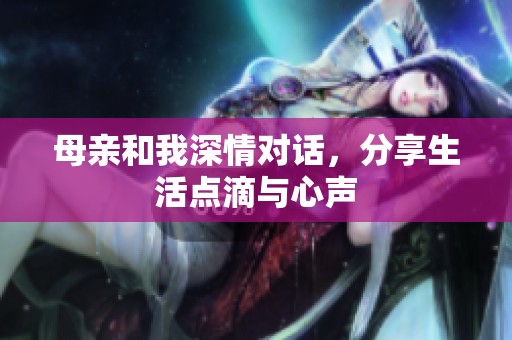 母亲和我深情对话，分享生活点滴与心声