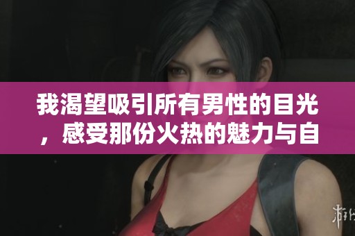 我渴望吸引所有男性的目光，感受那份火热的魅力与自信