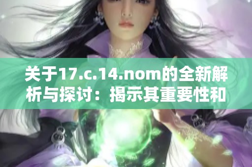 关于17.c.14.nom的全新解析与探讨：揭示其重要性和应用价值