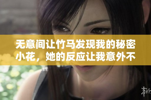 无意间让竹马发现我的秘密小花，她的反应让我意外不已