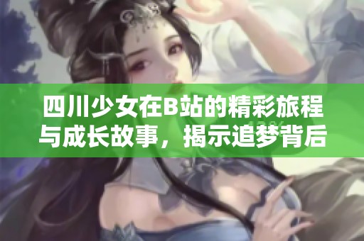 四川少女在B站的精彩旅程与成长故事，揭示追梦背后的坚持与努力