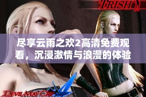 尽享云雨之欢2高清免费观看，沉浸激情与浪漫的体验