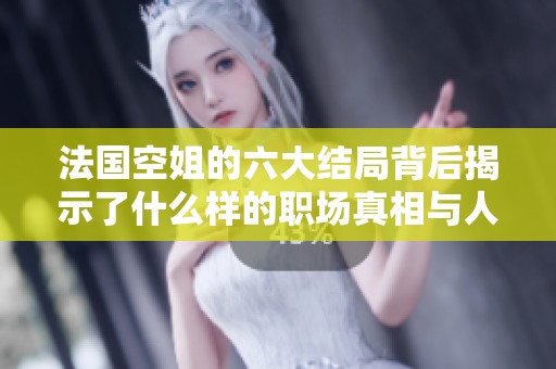 法国空姐的六大结局背后揭示了什么样的职场真相与人生选择
