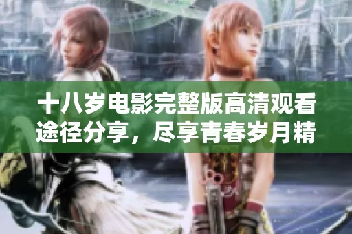十八岁电影完整版高清观看途径分享，尽享青春岁月精彩瞬间
