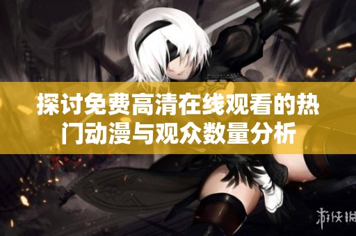 探讨免费高清在线观看的热门动漫与观众数量分析