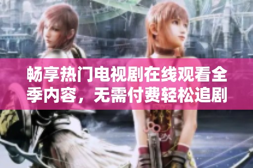 畅享热门电视剧在线观看全季内容，无需付费轻松追剧体验