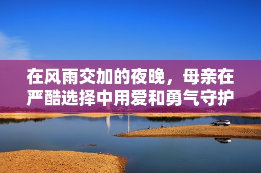 在风雨交加的夜晚，母亲在严酷选择中用爱和勇气守护孩子的故事