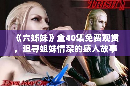 《六姊妹》全40集免费观赏，追寻姐妹情深的感人故事与精彩剧情