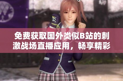 免费获取国外类似B站的刺激战场直播应用，畅享精彩游戏时光