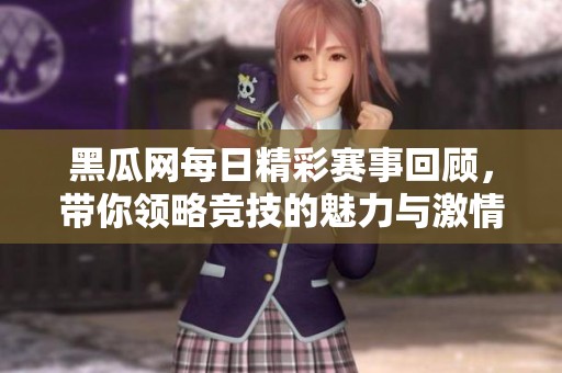 黑瓜网每日精彩赛事回顾，带你领略竞技的魅力与激情