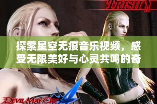 探索星空无痕音乐视频，感受无限美好与心灵共鸣的奇妙旅程