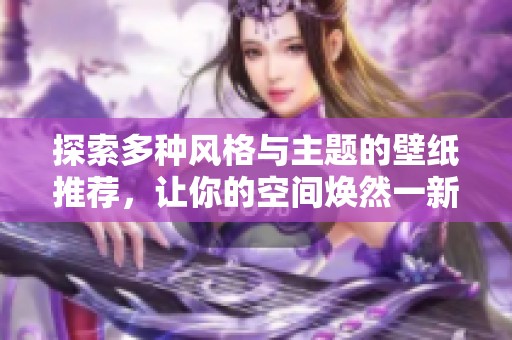 探索多种风格与主题的壁纸推荐，让你的空间焕然一新
