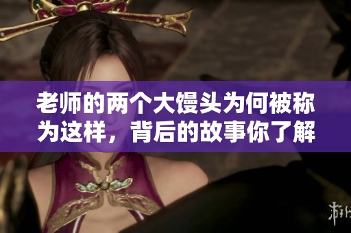 老师的两个大馒头为何被称为这样，背后的故事你了解吗
