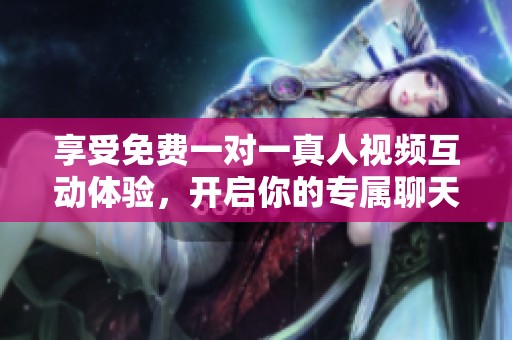享受免费一对一真人视频互动体验，开启你的专属聊天之旅