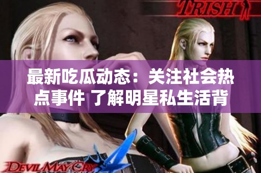 最新吃瓜动态：关注社会热点事件 了解明星私生活背后的真相