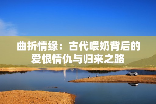 曲折情缘：古代喂奶背后的爱恨情仇与归来之路