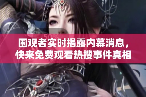 围观者实时揭露内幕消息，快来免费观看热搜事件真相揭秘