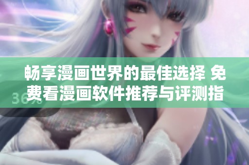 畅享漫画世界的最佳选择 免费看漫画软件推荐与评测指南