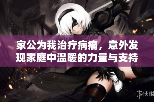 家公为我治疗病痛，意外发现家庭中温暖的力量与支持