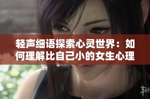 轻声细语探索心灵世界：如何理解比自己小的女生心理变化