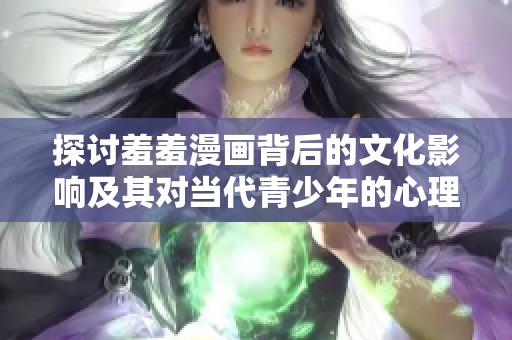 探讨羞羞漫画背后的文化影响及其对当代青少年的心理影响分析