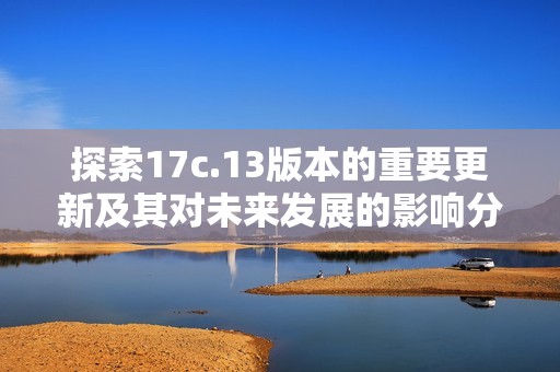 探索17c.13版本的重要更新及其对未来发展的影响分析