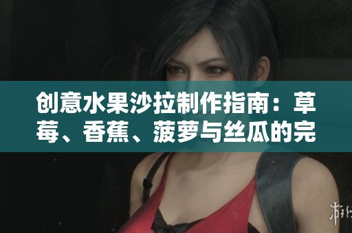 创意水果沙拉制作指南：草莓、香蕉、菠萝与丝瓜的完美搭配方法