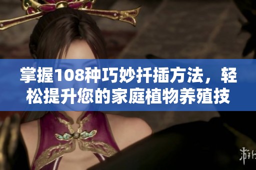 掌握108种巧妙扦插方法，轻松提升您的家庭植物养殖技巧视频分享