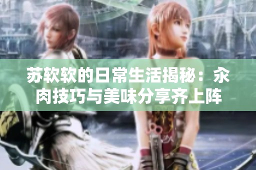 苏软软的日常生活揭秘：汆肉技巧与美味分享齐上阵