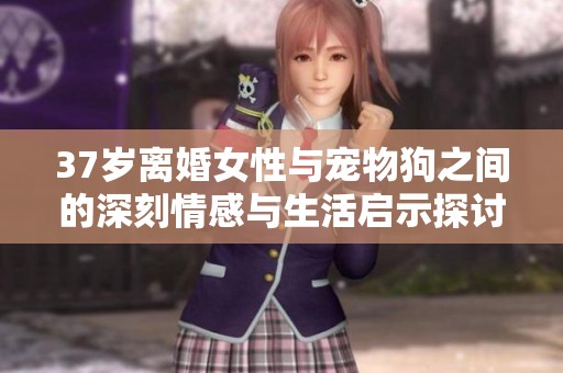 37岁离婚女性与宠物狗之间的深刻情感与生活启示探讨