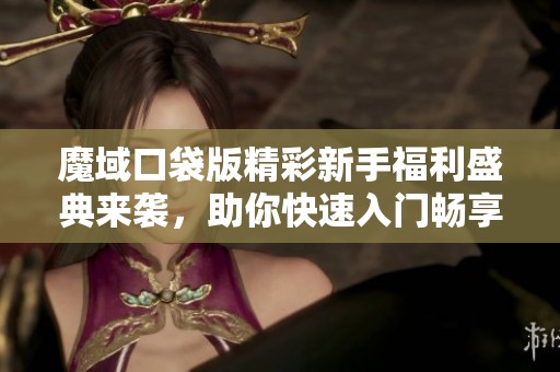 魔域口袋版精彩新手福利盛典来袭，助你快速入门畅享游戏乐趣