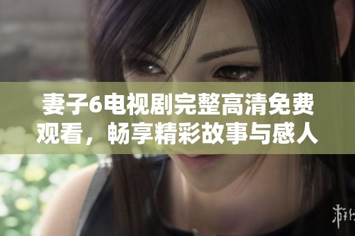 妻子6电视剧完整高清免费观看，畅享精彩故事与感人情节