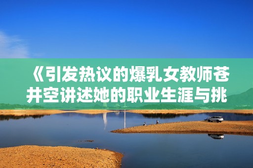 《引发热议的爆乳女教师苍井空讲述她的职业生涯与挑战》