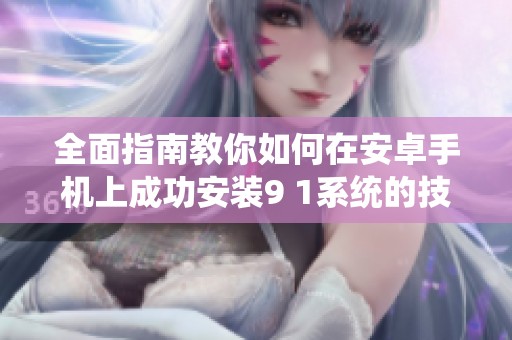 全面指南教你如何在安卓手机上成功安装9 1系统的技巧与步骤