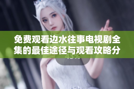 免费观看边水往事电视剧全集的最佳途径与观看攻略分享