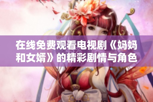在线免费观看电视剧《妈妈和女婿》的精彩剧情与角色分析