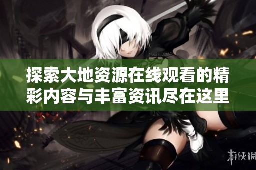 探索大地资源在线观看的精彩内容与丰富资讯尽在这里