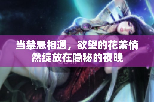 当禁忌相遇，欲望的花蕾悄然绽放在隐秘的夜晚
