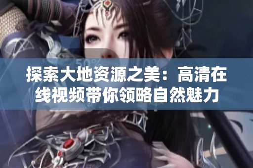 探索大地资源之美：高清在线视频带你领略自然魅力