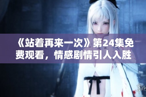 《站着再来一次》第24集免费观看，情感剧情引人入胜的精彩回顾