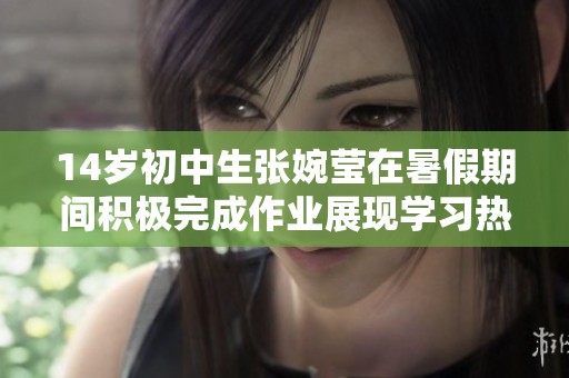 14岁初中生张婉莹在暑假期间积极完成作业展现学习热情与成长潜力