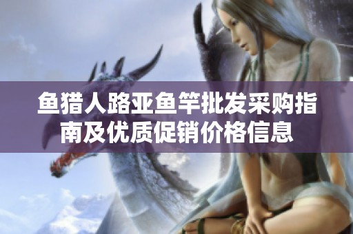 鱼猎人路亚鱼竿批发采购指南及优质促销价格信息