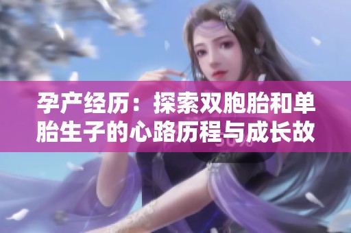 孕产经历：探索双胞胎和单胎生子的心路历程与成长故事  