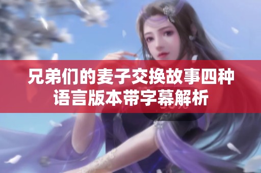 兄弟们的麦子交换故事四种语言版本带字幕解析
