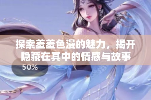 探索羞羞色漫的魅力，揭开隐藏在其中的情感与故事