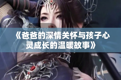 《爸爸的深情关怀与孩子心灵成长的温暖故事》