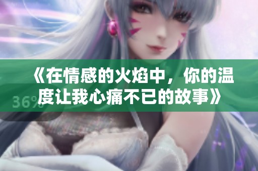 《在情感的火焰中，你的温度让我心痛不已的故事》