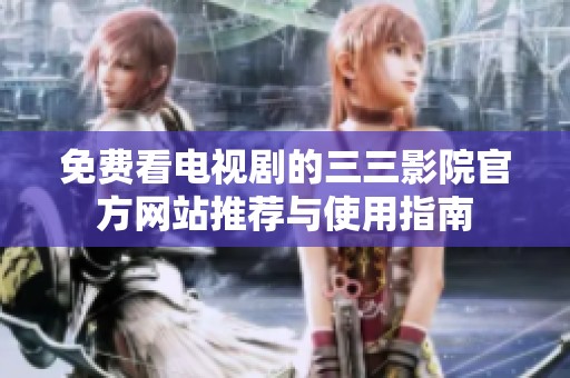 免费看电视剧的三三影院官方网站推荐与使用指南