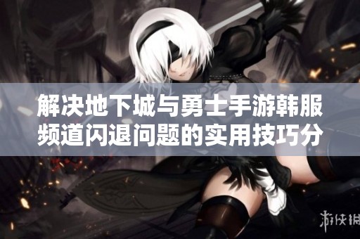 解决地下城与勇士手游韩服频道闪退问题的实用技巧分享