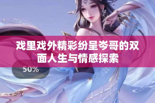 戏里戏外精彩纷呈岑哥的双面人生与情感探索